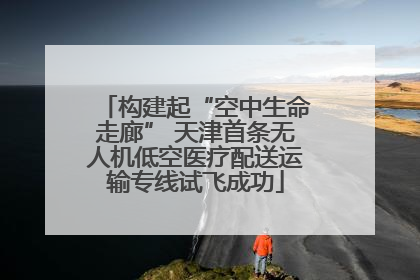 构建起“空中生命走廊” 天津首条无人机低空医疗配送运输专线试飞成功