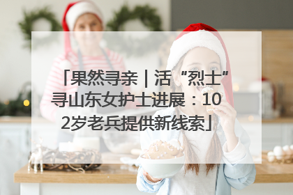 果然寻亲｜活“烈士”寻山东女护士进展：102岁老兵提供新线索