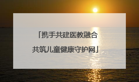 携手共建医教融合 共筑儿童健康守护网