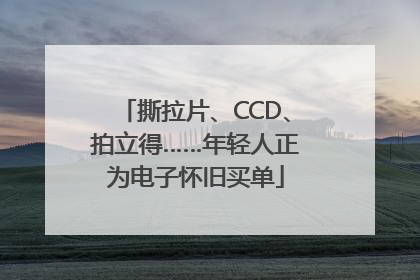 撕拉片、CCD、拍立得……年轻人正为电子怀旧买单
