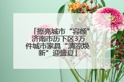 擦亮城市“容颜” 济南市历下区3万件城市家具“清凉焕新”迎盛夏
