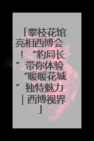 攀枝花馆亮相西博会！“豹局长”带你体验“暖暖花城”独特魅力｜西博视界