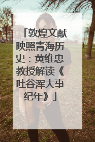 敦煌文献映照青海历史：黄维忠教授解读《吐谷浑大事纪年》