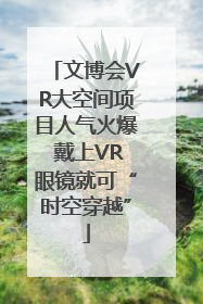 文博会VR大空间项目人气火爆 戴上VR眼镜就可“时空穿越”