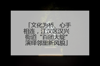文化为桥、心手相连，江汉区汉兴街道“百团大绽”演绎邻里新风貌