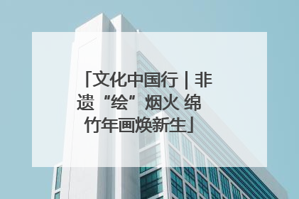 文化中国行｜非遗“绘”烟火 绵竹年画焕新生