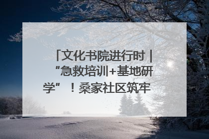 文化书院进行时｜“急救培训+基地研学”！桑家社区筑牢居民健康防线