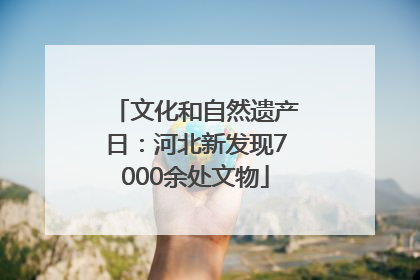 文化和自然遗产日：河北新发现7000余处文物