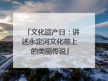 文化遗产日：讲述永定河文化带上的美丽传说