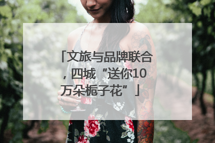 文旅与品牌联合，四城“送你10万朵栀子花”