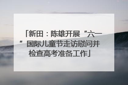 新田：陈雄开展“六一”国际儿童节走访慰问并检查高考准备工作
