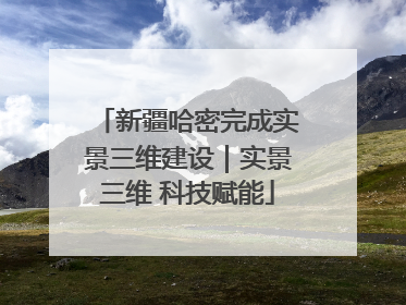 新疆哈密完成实景三维建设｜实景三维 科技赋能