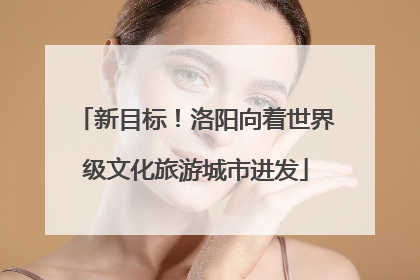 新目标！洛阳向着世界级文化旅游城市进发
