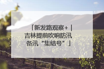 新发路观察+｜吉林提前吹响防汛备汛“集结号”