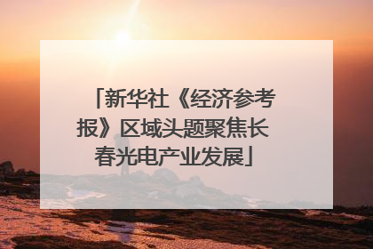 新华社《经济参考报》区域头题聚焦长春光电产业发展
