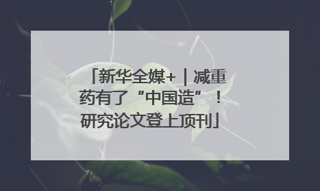 新华全媒+｜减重药有了“中国造”！研究论文登上顶刊
