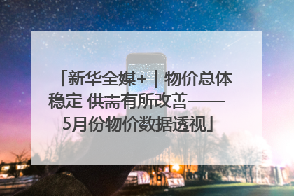 新华全媒+｜物价总体稳定 供需有所改善——5月份物价数据透视