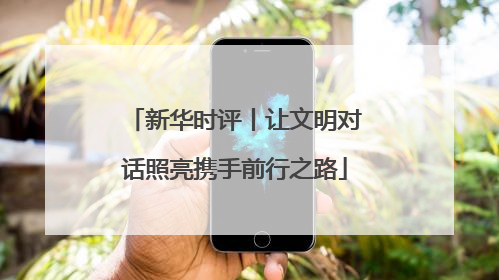 新华时评丨让文明对话照亮携手前行之路