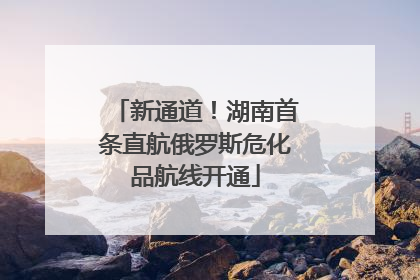 新通道！湖南首条直航俄罗斯危化品航线开通