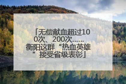 无偿献血超过100次、200次……衡阳这群“热血英雄”接受省级表彰