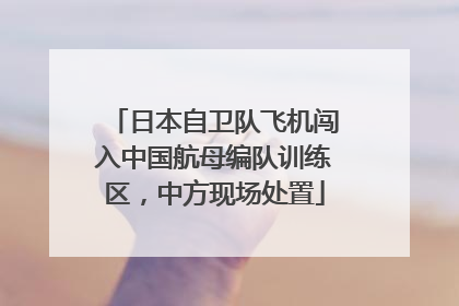日本自卫队飞机闯入中国航母编队训练区,中方现场处置