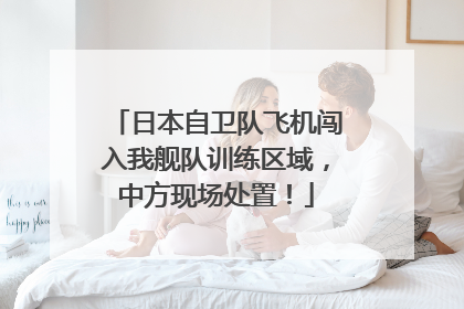 日本自卫队飞机闯入我舰队训练区域，中方现场处置！