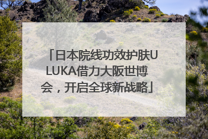 日本院线功效护肤ULUKA借力大阪世博会，开启全球新战略