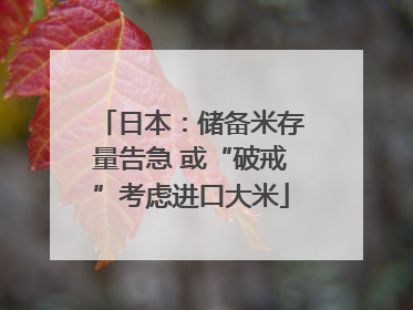 日本：储备米存量告急 或“破戒”考虑进口大米