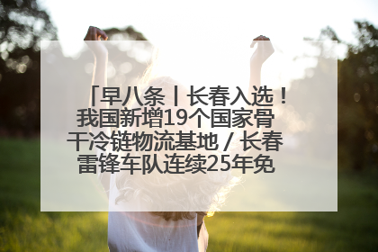 早八条丨长春入选！我国新增19个国家骨干冷链物流基地／长春雷锋车队连续25年免费接送考生