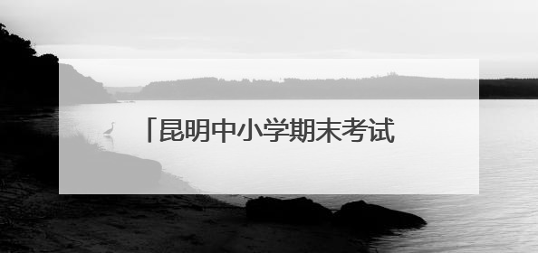 昆明中小学期末考试和放假时间来了→