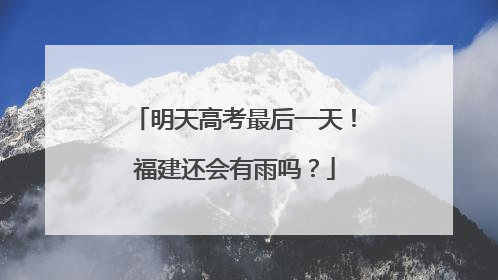 明天高考最后一天！福建还会有雨吗？