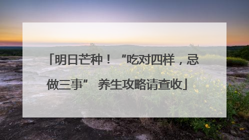 明日芒种！“吃对四样，忌做三事” 养生攻略请查收