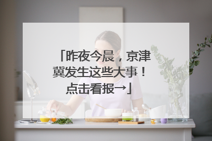 昨夜今晨，京津冀发生这些大事！点击看报→