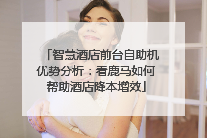 智慧酒店前台自助机优势分析：看鹿马如何帮助酒店降本增效