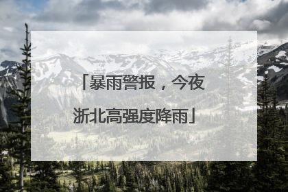 暴雨警报，今夜浙北高强度降雨