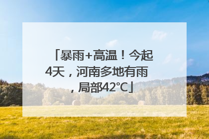 暴雨+高温！今起4天，河南多地有雨，局部42℃