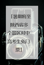 暑期将至 陕西省多个景区对中高考生免门票