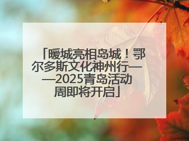 暖城亮相岛城！鄂尔多斯文化神州行——2025青岛活动周即将开启