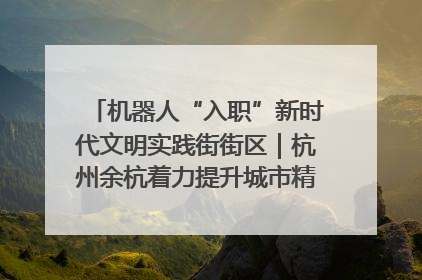 机器人“入职”新时代文明实践街街区｜杭州余杭着力提升城市精细化智能化管理水平