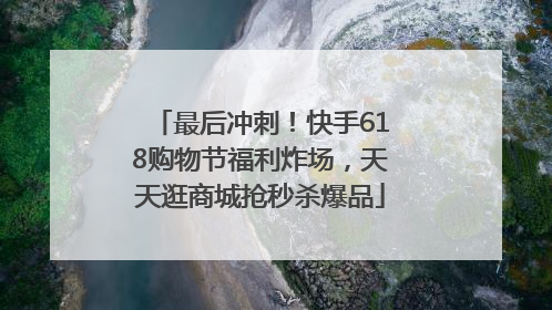 最后冲刺！快手618购物节福利炸场，天天逛商城抢秒杀爆品