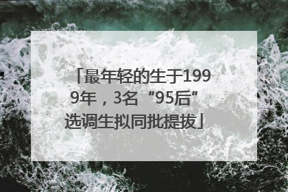 最年轻的生于1999年，3名“95后”选调生拟同批提拔