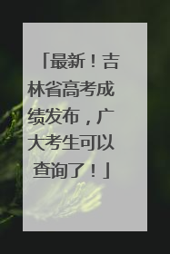 最新！吉林省高考成绩发布，广大考生可以查询了！