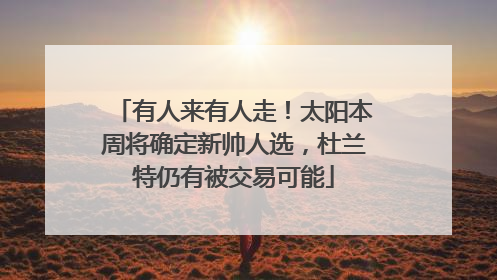 有人来有人走！太阳本周将确定新帅人选，杜兰特仍有被交易可能