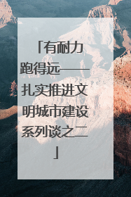 有耐力 跑得远——扎实推进文明城市建设系列谈之二
