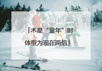 木星“童年”时体型为现在两倍