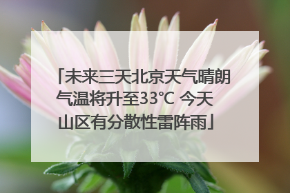 未来三天北京天气晴朗气温将升至33℃ 今天山区有分散性雷阵雨
