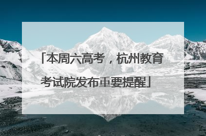本周六高考，杭州教育考试院发布重要提醒