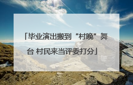 毕业演出搬到“村晚”舞台 村民来当评委打分