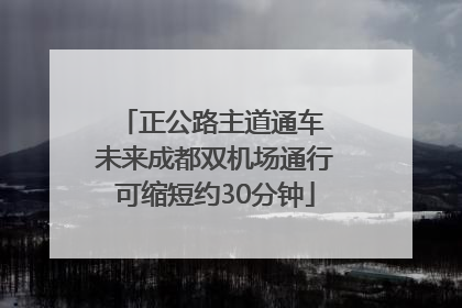 正公路主道通车 未来成都双机场通行可缩短约30分钟