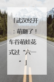 武汉经开：萌翻了！车谷萌娃花式过“六一”